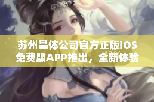 蘇州晶體公司官方正版iOS免費(fèi)版APP推出，全新體驗(yàn)等你來下載
