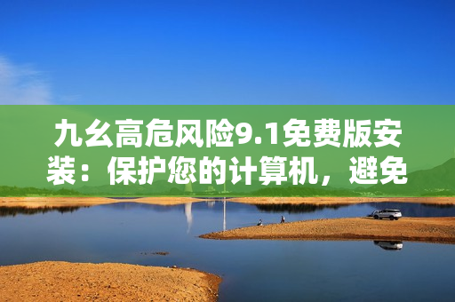 九幺高危風(fēng)險(xiǎn)9.1免費(fèi)版安裝：保護(hù)您的計(jì)算機(jī)，避免風(fēng)險(xiǎn)！