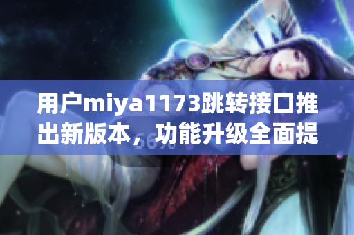 用戶miya1173跳轉(zhuǎn)接口推出新版本，功能升級(jí)全面提升體驗(yàn)
