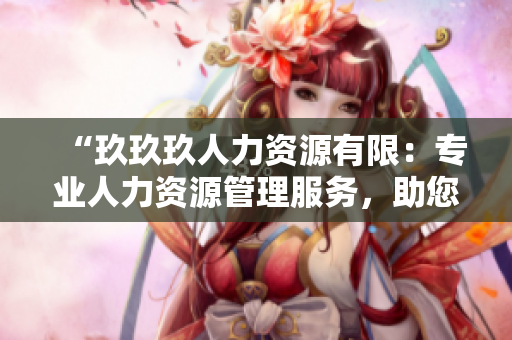 “玖玖玖人力資源有限：專業(yè)人力資源管理服務(wù)，助您實現(xiàn)人才與企業(yè)共贏發(fā)展”