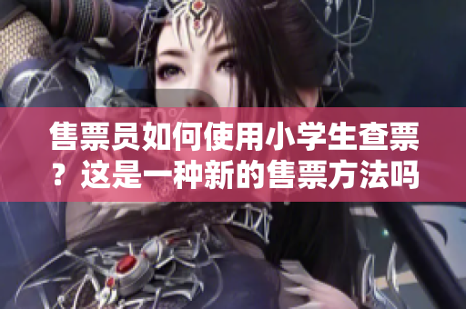 售票員如何使用小學(xué)生查票？這是一種新的售票方法嗎？