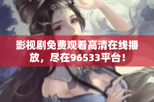 影視劇免費(fèi)觀看高清在線播放，盡在96533平臺(tái)！