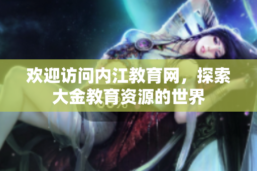 歡迎訪問內(nèi)江教育網(wǎng)，探索大金教育資源的世界