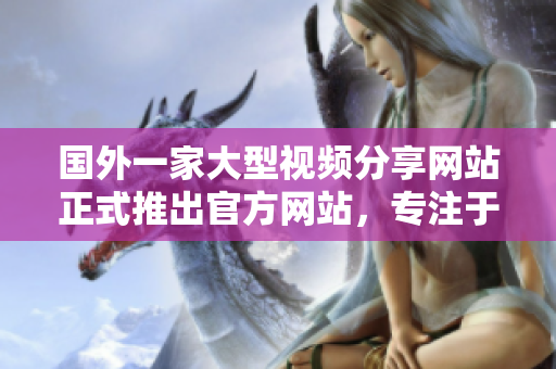 國外一家大型視頻分享網(wǎng)站正式推出官方網(wǎng)站，專注于擴展全球用戶群體