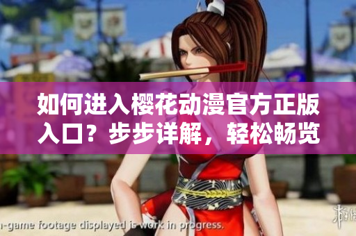 如何進(jìn)入櫻花動(dòng)漫官方正版入口？步步詳解，輕松暢覽正版動(dòng)漫！