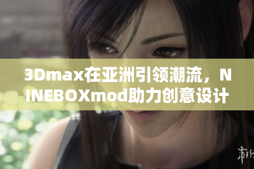 3Dmax在亞洲引領(lǐng)潮流，NINEBOXmod助力創(chuàng)意設(shè)計