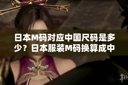 日本M碼對應(yīng)中國尺碼是多少？日本服裝M碼換算成中國碼尺寸指南