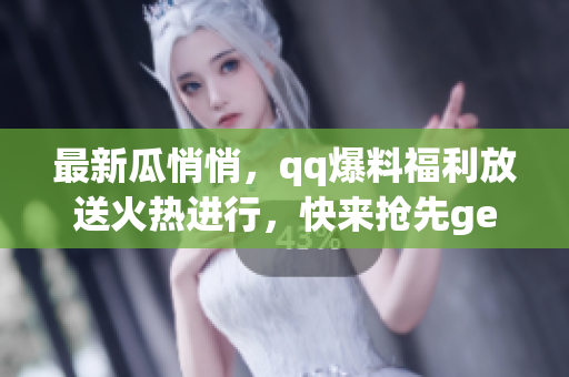 最新瓜悄悄，qq爆料福利放送火熱進行，快來搶先get最新免費爆料啦