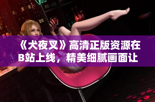 《犬夜叉》高清正版資源在B站上線，精美細膩畫面讓人驚艷