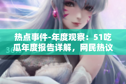 熱點事件-年度觀察：51吃瓜年度報告詳解，網(wǎng)民熱議持續(xù)，引發(fā)全面關(guān)注