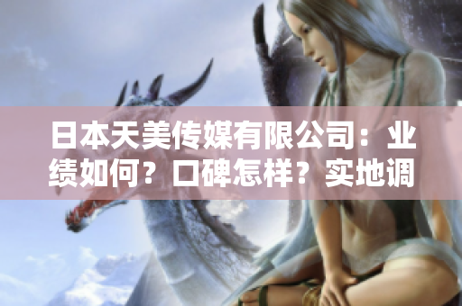 日本天美傳媒有限公司：業(yè)績?nèi)绾危靠诒鯓?？實地調(diào)查告訴你！