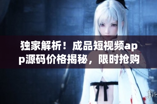 獨家解析！成品短視頻app源碼價格揭秘，限時搶購好康福利！