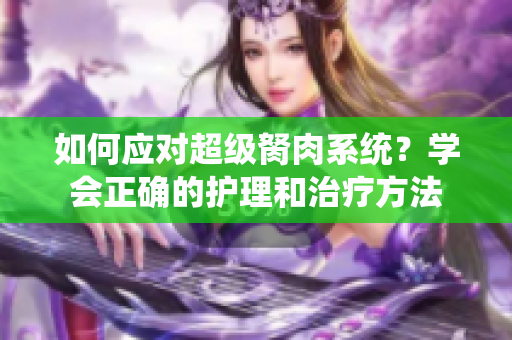 如何應對超級胬肉系統(tǒng)？學會正確的護理和治療方法