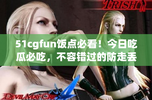 51cgfun飯點必看！今日吃瓜必吃，不容錯過的防走丟推薦