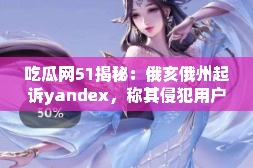 吃瓜網51揭秘：俄亥俄州起訴yandex，稱其侵犯用戶隱私