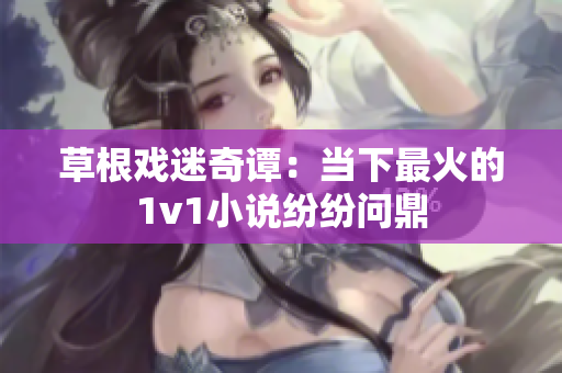 草根戲迷奇譚：當下最火的1v1小說紛紛問鼎