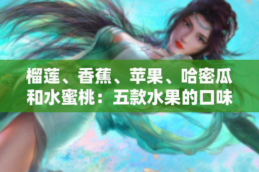 榴蓮、香蕉、蘋果、哈密瓜和水蜜桃：五款水果的口味與營養(yǎng)綜述