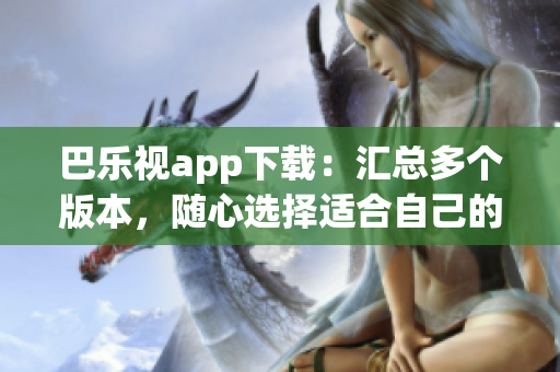 巴樂視app下載：匯總多個版本，隨心選擇適合自己的舊版本