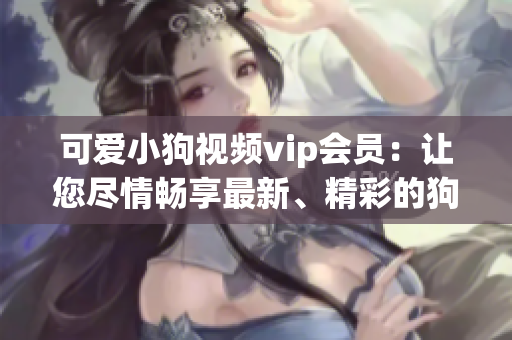 可愛小狗視頻vip會員：讓您盡情暢享最新、精彩的狗狗視頻!