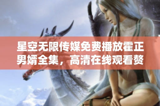 星空無限傳媒免費播放霍正男婿全集，高清在線觀看贅婿劇情精彩絡(luò)繹不絕