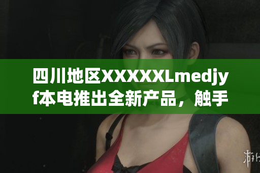 四川地區(qū)XXXXXLmedjyf本電推出全新產品，觸手可及的醫(yī)療健康體驗