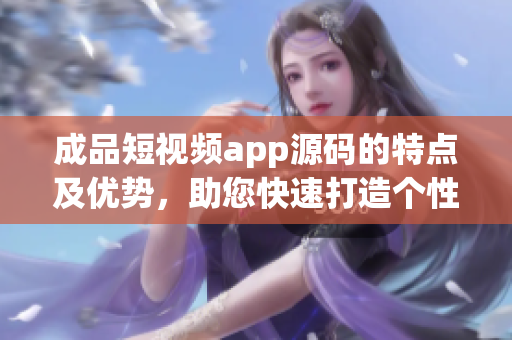 成品短視頻app源碼的特點及優(yōu)勢，助您快速打造個性化視頻平臺