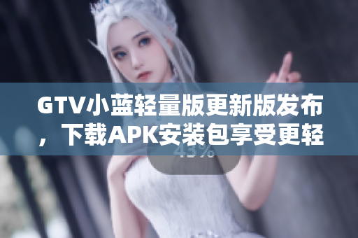 GTV小藍(lán)輕量版更新版發(fā)布，下載APK安裝包享受更輕便的體驗(yàn)