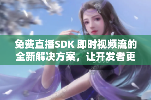 免費直播SDK 即時視頻流的全新解決方案，讓開發(fā)者更輕松