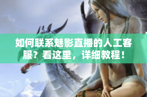 如何聯(lián)系魅影直播的人工客服？看這里，詳細(xì)教程！