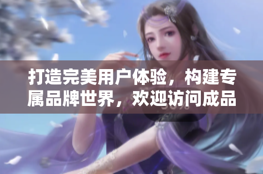 打造完美用戶體驗(yàn)，構(gòu)建專屬品牌世界，歡迎訪問成品網(wǎng)站互動入口