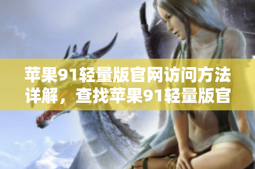 蘋果91輕量版官網(wǎng)訪問方法詳解，查找蘋果91輕量版官網(wǎng)入口的最簡便方式