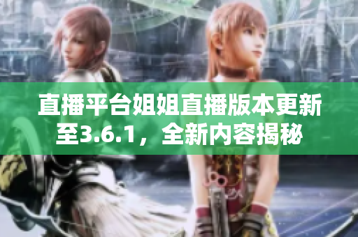 直播平臺姐姐直播版本更新至3.6.1，全新內(nèi)容揭秘
