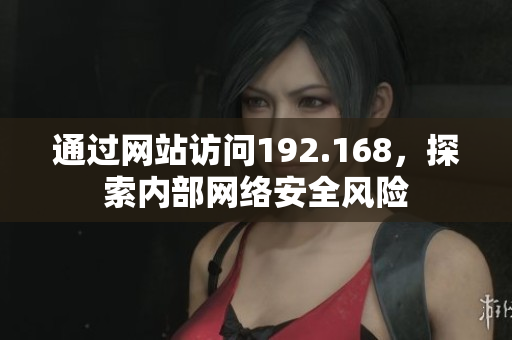 通過網(wǎng)站訪問192.168，探索內(nèi)部網(wǎng)絡(luò)安全風(fēng)險
