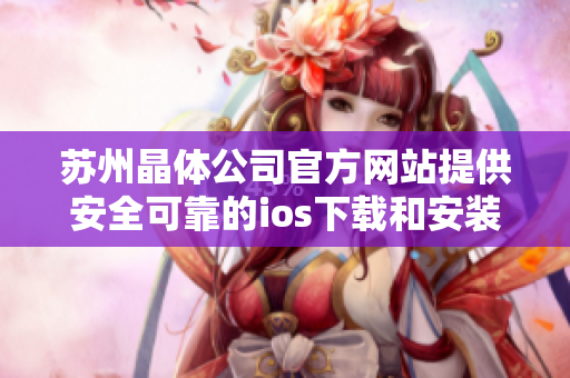 蘇州晶體公司官方網(wǎng)站提供安全可靠的ios下載和安裝服務(wù),保障用戶權(quán)益