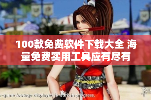 100款免費軟件下載大全 海量免費實用工具應(yīng)有盡有