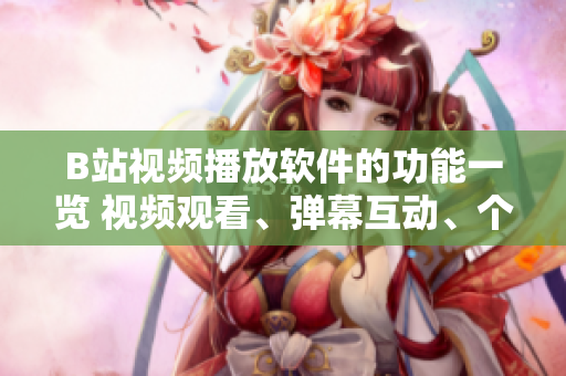 B站視頻播放軟件的功能一覽 視頻觀看、彈幕互動、個性化推薦等