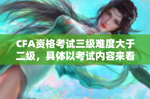 CFA資格考試三級難度大于二級，具體以考試內(nèi)容來看