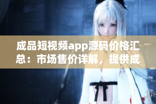 成品短視頻app源碼價格匯總：市場售價詳解，提供成品源碼的各種渠道及價格比較