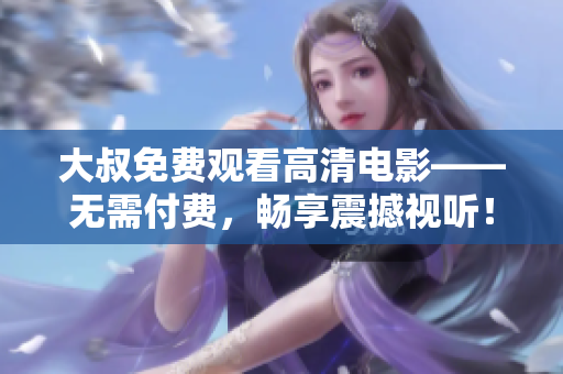 大叔免費觀看高清電影——無需付費，暢享震撼視聽！