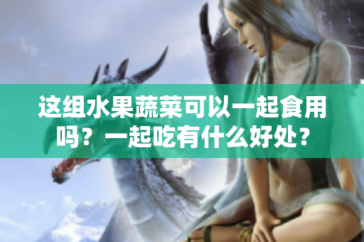 這組水果蔬菜可以一起食用嗎？一起吃有什么好處？
