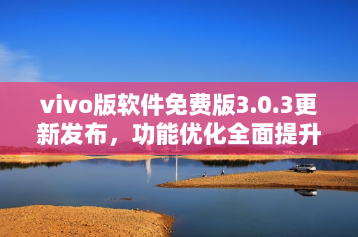 vivo版軟件免費(fèi)版3.0.3更新發(fā)布，功能優(yōu)化全面提升