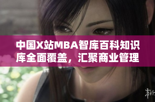 中國(guó)X站MBA智庫百科知識(shí)庫全面覆蓋，匯聚商業(yè)管理最新趨勢(shì)