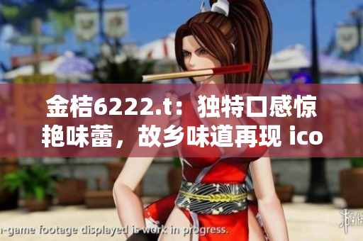 金桔6222.t：獨(dú)特口感驚艷味蕾，故鄉(xiāng)味道再現(xiàn) icon-78.