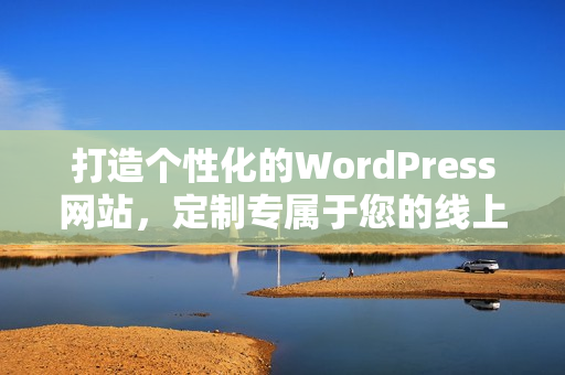 打造個(gè)性化的WordPress網(wǎng)站，定制專(zhuān)屬于您的線(xiàn)上空間