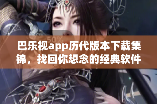 巴樂(lè)視app歷代版本下載集錦，找回你想念的經(jīng)典軟件風(fēng)貌