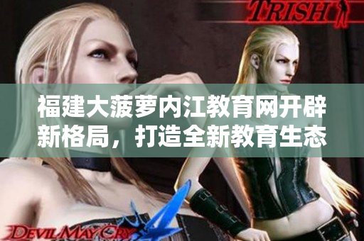 福建大菠蘿內(nèi)江教育網(wǎng)開辟新格局，打造全新教育生態(tài)
