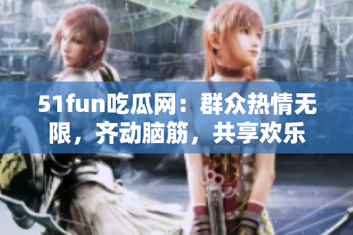 51fun吃瓜網(wǎng)：群眾熱情無(wú)限，齊動(dòng)腦筋，共享歡樂(lè)