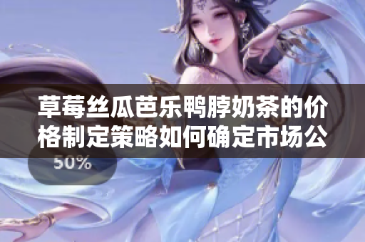 草莓絲瓜芭樂(lè)鴨脖奶茶的價(jià)格制定策略如何確定市場(chǎng)公平價(jià)？