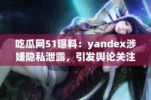吃瓜網(wǎng)51曝料：yandex涉嫌隱私泄露，引發(fā)輿論關(guān)注