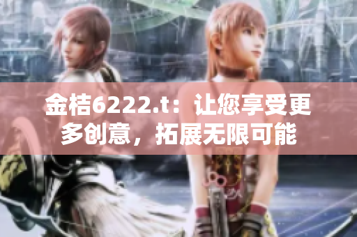 金桔6222.t：讓您享受更多創(chuàng)意，拓展無(wú)限可能